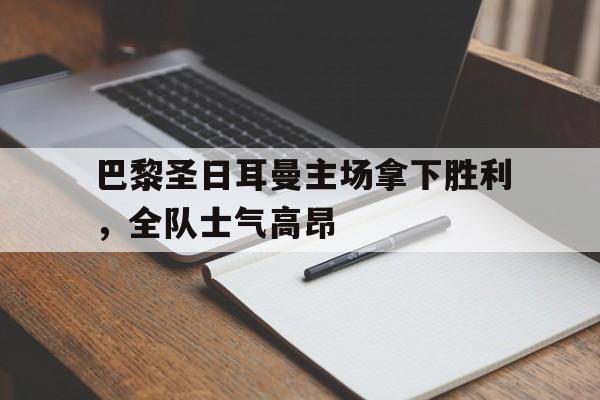 包含巴黎圣日耳曼主场拿下胜利,全队士气高昂的词条 包含巴黎圣日耳曼主场拿下胜利,全队士气高昂的词条